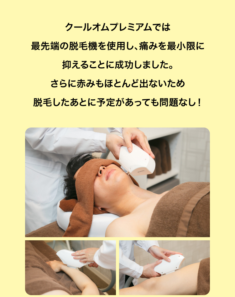 クールオムプレミアムでは最先端の脱毛機を使用し、痛みを最小限に抑えることに成功しました。さらに赤みもほとんど出ないため脱毛したあとに予定があっても問題なし！